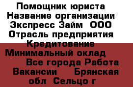 Помощник юриста › Название организации ­ Экспресс-Займ, ООО › Отрасль предприятия ­ Кредитование › Минимальный оклад ­ 15 000 - Все города Работа » Вакансии   . Брянская обл.,Сельцо г.